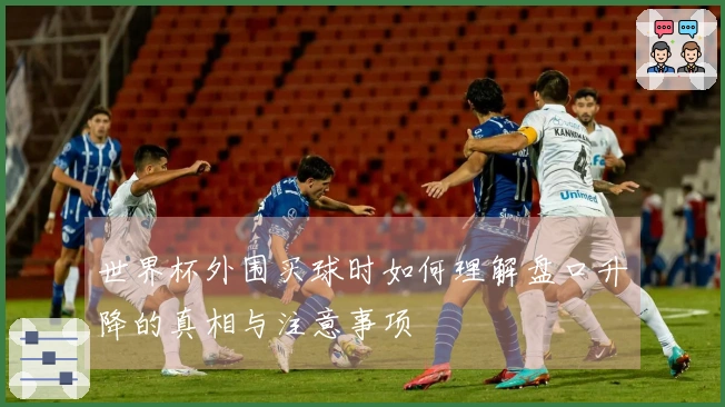 世界杯外围买球时如何理解盘口升降的真相与注意事项
