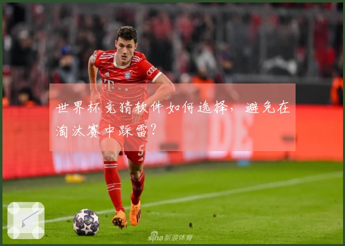 世界杯竞猜软件如何选择，避免在淘汰赛中踩雷？