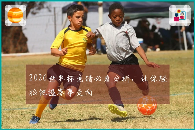 2026世界杯竞猜必看分析，让你轻松把握赛事走向