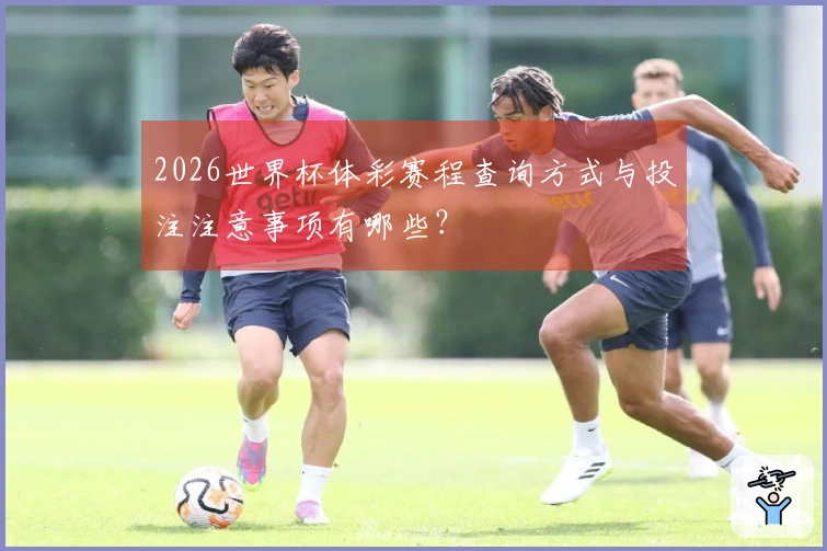 2026世界杯体彩赛程查询方式与投注注意事项有哪些？