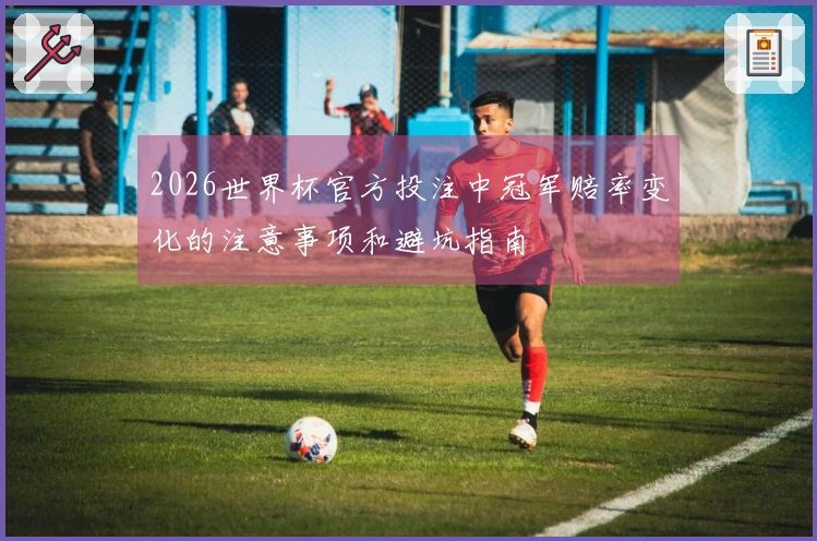 2026世界杯官方投注中冠军赔率变化的注意事项和避坑指南