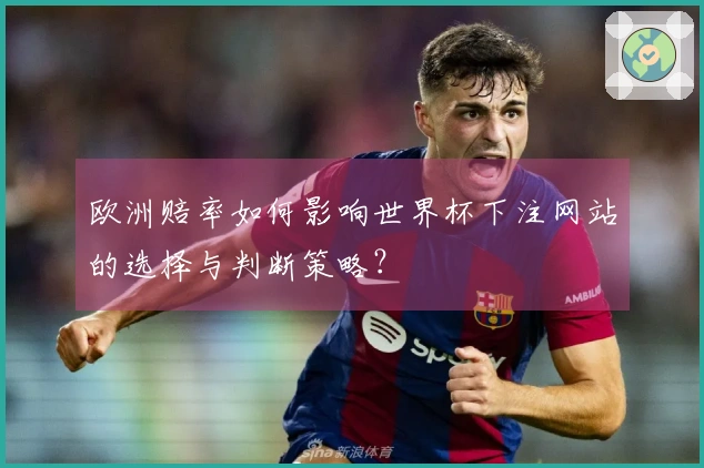 欧洲赔率如何影响世界杯下注网站的选择与判断策略？
