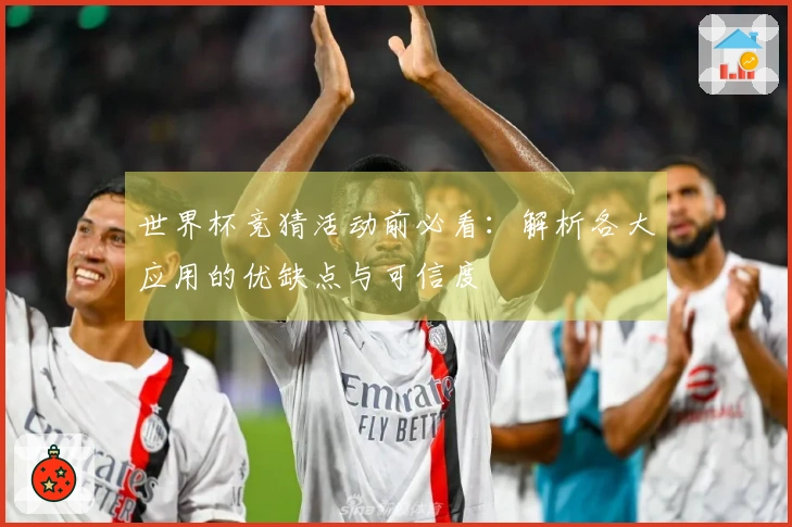 世界杯竞猜活动前必看：解析各大应用的优缺点与可信度