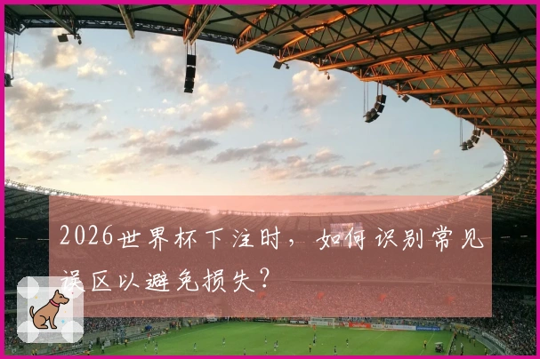 2026世界杯下注时，如何识别常见误区以避免损失？