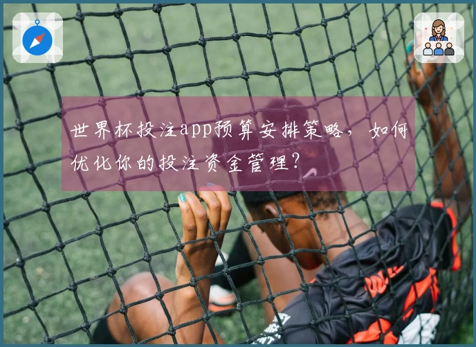 世界杯投注app预算安排策略，如何优化你的投注资金管理？