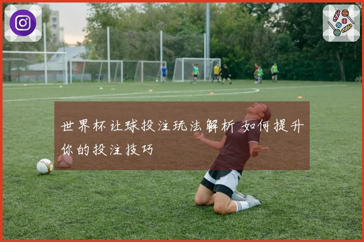 世界杯让球投注玩法解析 如何提升你的投注技巧