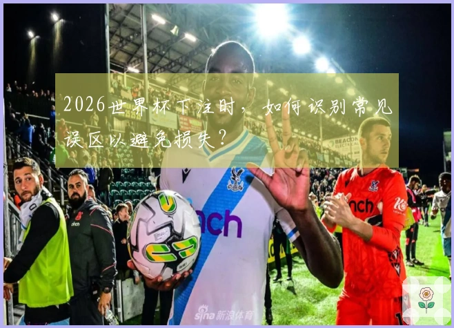2026世界杯下注时，如何识别常见误区以避免损失？