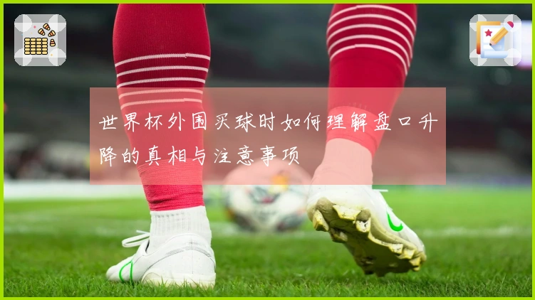 世界杯外围买球时如何理解盘口升降的真相与注意事项