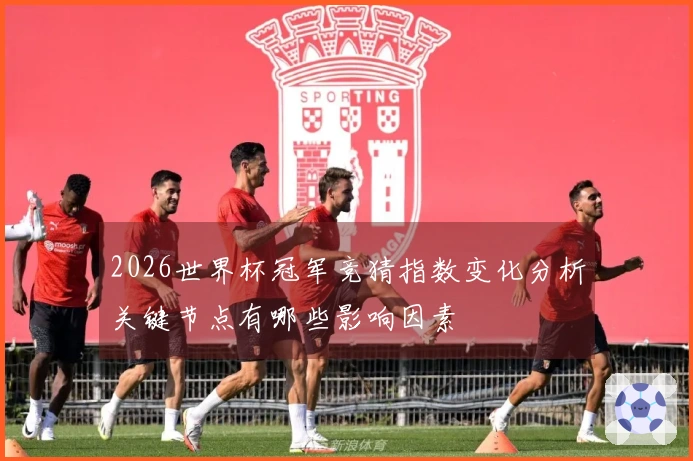 2026世界杯冠军竞猜指数变化分析关键节点有哪些影响因素