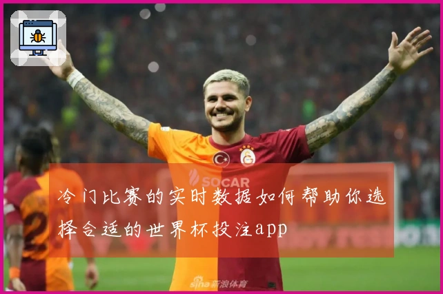 冷门比赛的实时数据如何帮助你选择合适的世界杯投注app