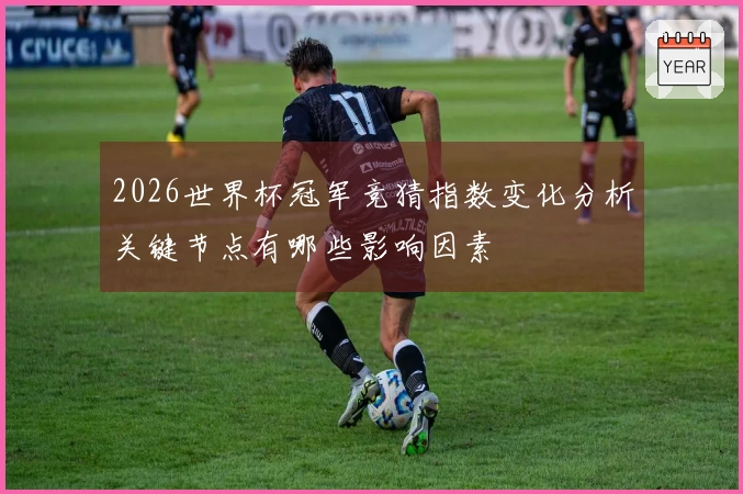 2026世界杯冠军竞猜指数变化分析关键节点有哪些影响因素